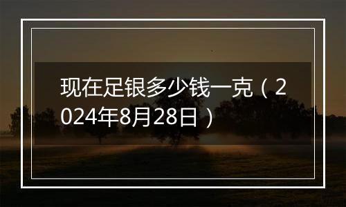 现在足银多少钱一克(2024年8月28日)