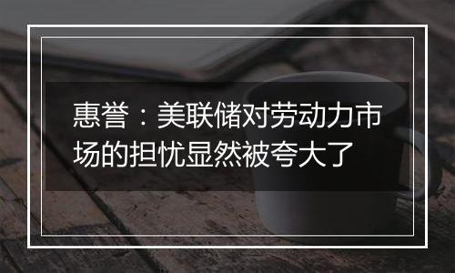 惠誉:美联储对劳动力市场的担忧显然被夸大了