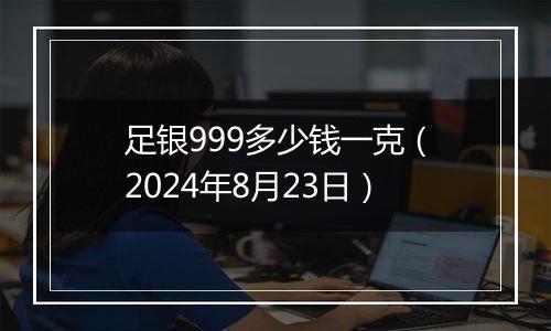足银999多少钱一克(2024年8月23日)
