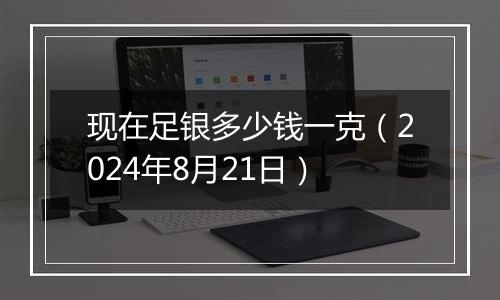 现在足银多少钱一克(2024年8月21日)