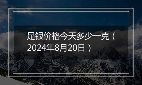 足银价格今天多少一克(2024年8月20日)