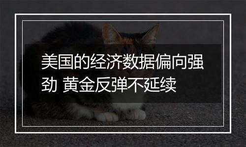 美国的经济数据偏向强劲 黄金反弹不延续