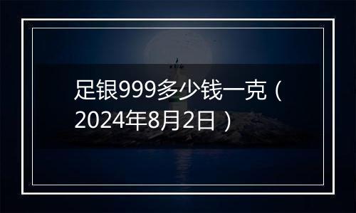 足银999多少钱一克(2024年8月2日)