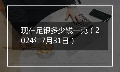 现在足银多少钱一克(2024年7月31日)