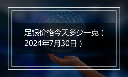 足银价格今天多少一克(2024年7月30日)