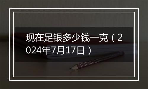 现在足银多少钱一克(2024年7月17日)