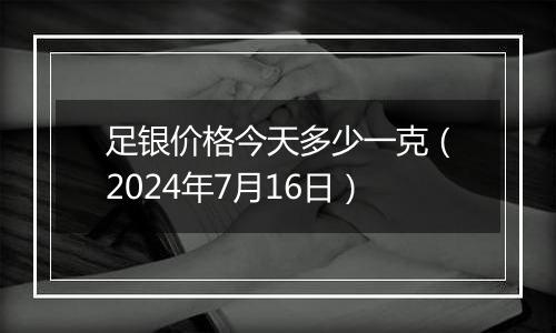 足银价格今天多少一克(2024年7月16日)