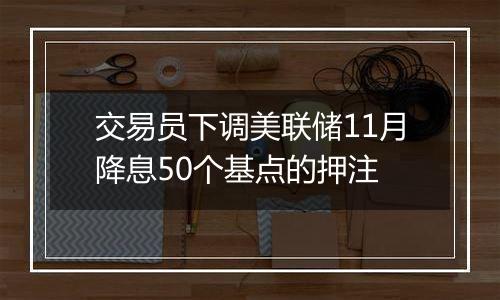交易员下调美联储11月降息50个基点的押注