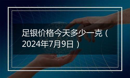 足银价格今天多少一克(2024年7月9日)