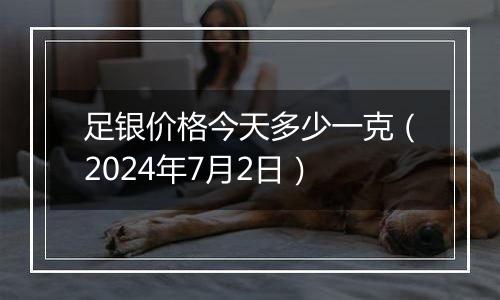 足银价格今天多少一克(2024年7月2日)