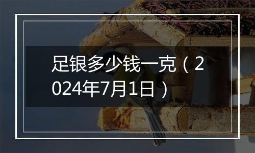 足银多少钱一克(2024年7月1日)