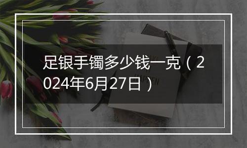 足银手镯多少钱一克(2024年6月27日)