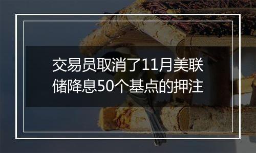 交易员取消了11月美联储降息50个基点的押注