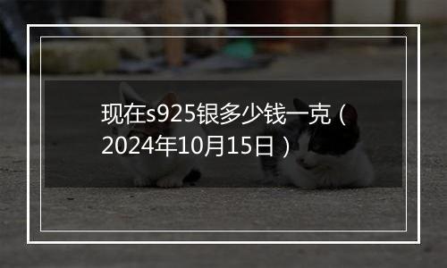 现在s925银多少钱一克(2024年10月15日)