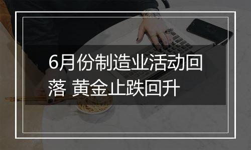6月份制造业活动回落 黄金止跌回升