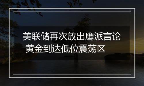 美联储再次放出鹰派言论 黄金到达低位震荡区