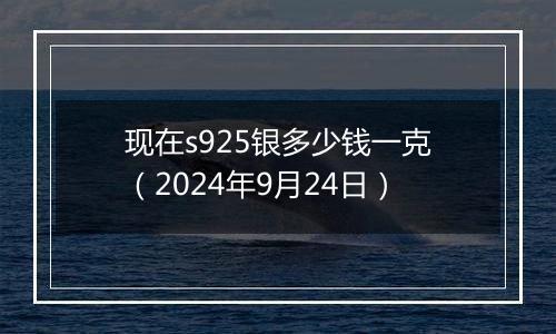 现在s925银多少钱一克(2024年9月24日)