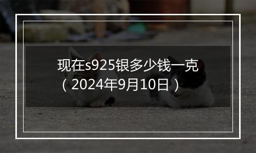 现在s925银多少钱一克(2024年9月10日)