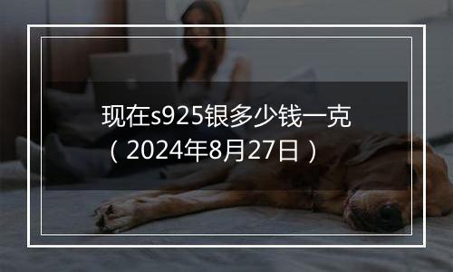 现在s925银多少钱一克(2024年8月27日)