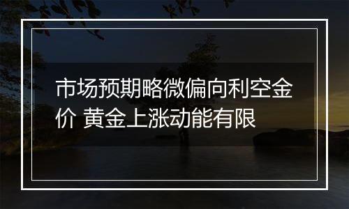 市场预期略微偏向利空金价 黄金上涨动能有限