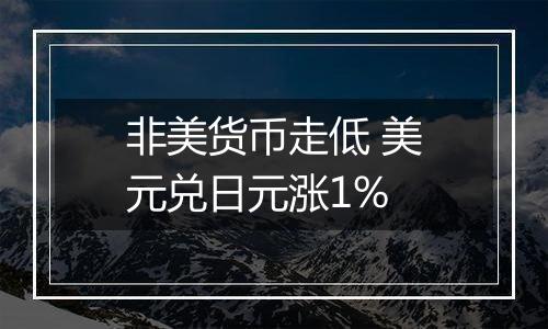 非美货币走低 美元兑日元涨1%