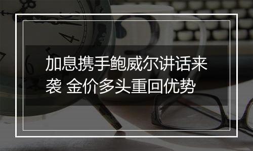 加息携手鲍威尔讲话来袭 金价多头重回优势