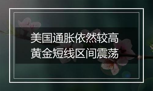 美国通胀依然较高 黄金短线区间震荡