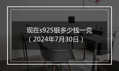 现在s925银多少钱一克(2024年7月30日)