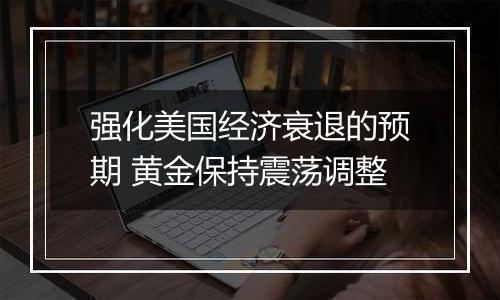 强化美国经济衰退的预期 黄金保持震荡调整