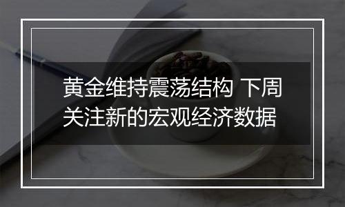 黄金维持震荡结构 下周关注新的宏观经济数据