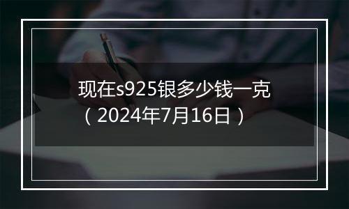 现在s925银多少钱一克(2024年7月16日)