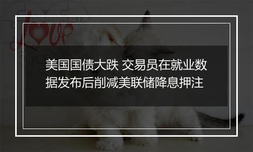 美国国债大跌 交易员在就业数据发布后削减美联储降息押注