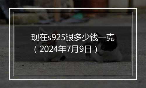 现在s925银多少钱一克(2024年7月9日)