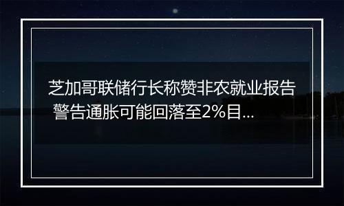 芝加哥联储行长称赞非农就业报告 警告通胀可能回落至2%目标以下