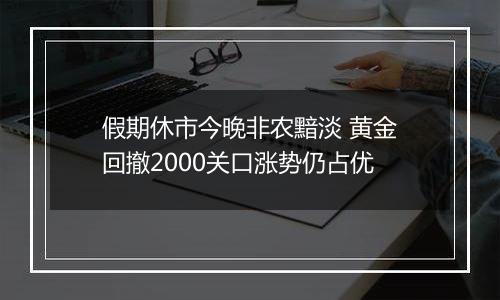 假期休市今晚非农黯淡 黄金回撤2000关口涨势仍占优