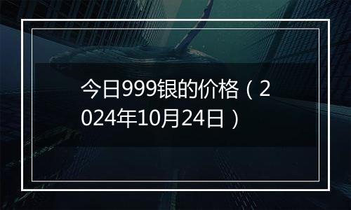今日999银的价格(2024年10月24日)