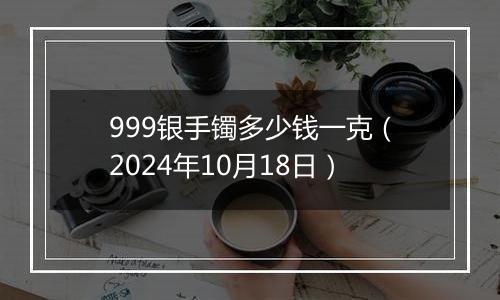 999银手镯多少钱一克(2024年10月18日)