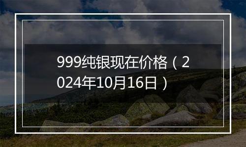 999纯银现在价格(2024年10月16日)