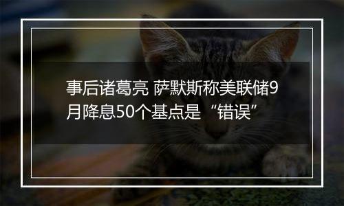 事后诸葛亮 萨默斯称美联储9月降息50个基点是“错误”