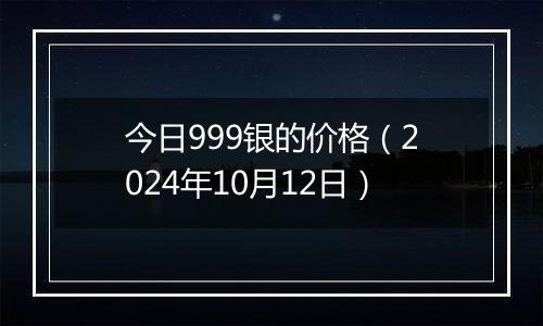今日999银的价格(2024年10月12日)
