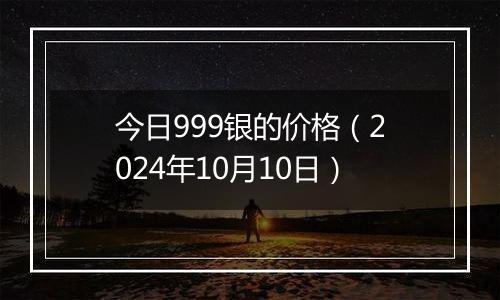 今日999银的价格(2024年10月10日)