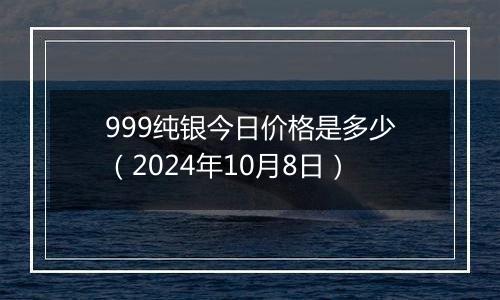 999纯银今日价格是多少(2024年10月8日)