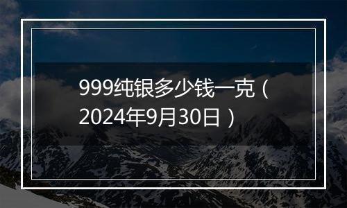 999纯银多少钱一克(2024年9月30日)