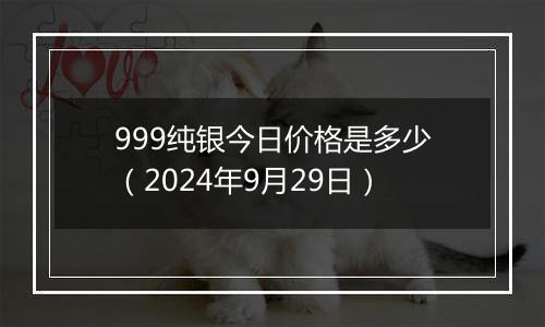 999纯银今日价格是多少(2024年9月29日)