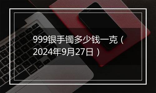 999银手镯多少钱一克(2024年9月27日)