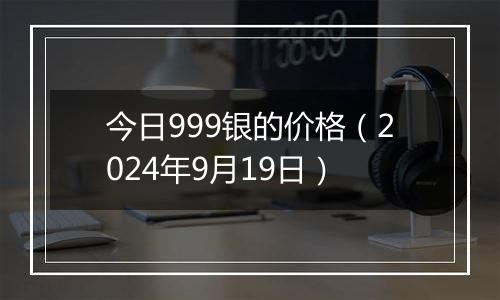 今日999银的价格(2024年9月19日)
