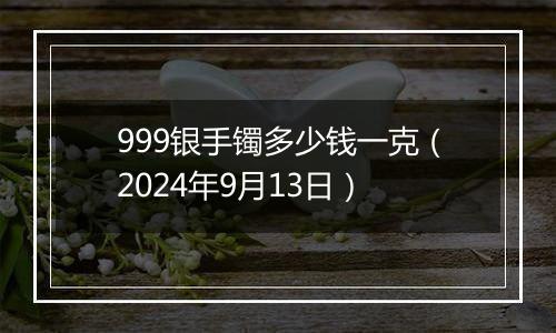 999银手镯多少钱一克(2024年9月13日)