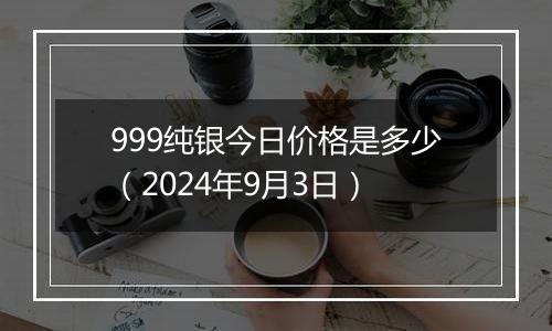 999纯银今日价格是多少(2024年9月3日)