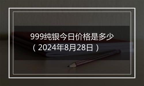 999纯银今日价格是多少(2024年8月28日)