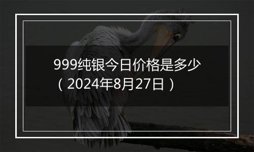 999纯银今日价格是多少(2024年8月27日)